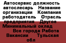 Автосервис-должность автослесарь › Название организации ­ Компания-работодатель › Отрасль предприятия ­ Другое › Минимальный оклад ­ 40 000 - Все города Работа » Вакансии   . Тульская обл.